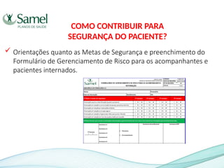  Orientações quanto as Metas de Segurança e preenchimento do
Formulário de Gerenciamento de Risco para os acompanhantes e
pacientes internados.
COMO CONTRIBUIR PARA
SEGURANÇA DO PACIENTE?
 