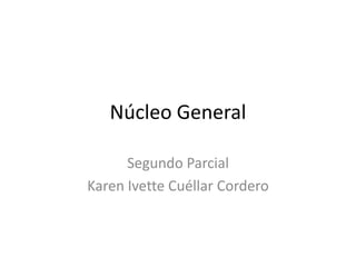 Núcleo General

      Segundo Parcial
Karen Ivette Cuéllar Cordero
 