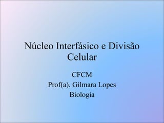 Núcleo Interfásico e Divisão Celular CFCM Prof(a). Gilmara Lopes Biologia 