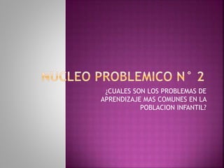 ¿CUALES SON LOS PROBLEMAS DE 
APRENDIZAJE MAS COMUNES EN LA 
POBLACION INFANTIL? 
 