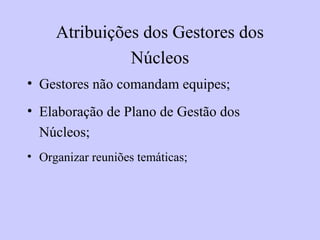 Atribuições dos Gestores dos
Núcleos
• Gestores não comandam equipes;
• Elaboração de Plano de Gestão dos
Núcleos;
• Organizar reuniões temáticas;
 