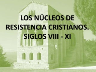 LOS NÚCLEOS DE
RESISTENCIA CRISTIANOS.
SIGLOS VIII - XI
 