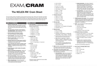 The NCLEX-RN
®
Cram Sheet
This cram sheet contains the distilled, key facts about the licensure exam. Review this information just before
you enter the testing center, paying special attention to those areas where you feel you need the most review.
You can transfer any of these facts from your head onto a blank sheet provided by the testing center. We also
recommend reading the glossary as a last-minute cram tool before entering the testing center. Good luck.
GENERAL TEST INFORMATION
1. Minimum 75/maximum 265—The maximum time allotted
for the test is 6 hours. Don’t get frustrated if you need to
take the entire number of items or take the entire allotted
time. Get up and move around and take breaks if you need
a time-out.
2. Take deep breaths and imagine yourself studying in
your favorite location—Take a small item with you that
you have had with you during your study time.
3. Read the question and all answers carefully—
Don’t jump to conclusions or make wild guesses.
4. Look for keywords—Avoid answers that include always,
never, all, every, only, must, no, except, or none.
5. Watch for specific details—Avoid vague answers.
Look for adjectives and adverbs.
6. Eliminate answers that are clearly wrong or incorrect—
Eliminating any incorrect answer increases the probability
of selecting the correct answer by 25%.
7. Look for information given within the question and the
answers—For example, the phrase “client with diabetic
ketoacidosis” should bring to mind the range of 7.35–7.45
or normal pH.
8. Look for the same or similar wording in the question
and the answers.
9. Watch for grammatical inconsistencies—Subjects and
verbs should agree, meaning singular subject, singular
verb or plural subject, plural verb. If the question is an
incomplete sentence, the correct answer should complete
the question in a grammatically correct manner.
10. Don’t read into questions—Reading into the question
can create errors in judgment. If the question asks for an
immediate response or prioritization of action, choose the
answer that is critical to the life and safety of the client.
11. Make an educated guess—If you are unsure after
carefully reading the question and all the answers, choose
C or the answer with the most information.
NORMAL LAB VALUES
12. Serum electrolytes—It is important for you to remember
these normal lab values because they might be included in
questions throughout the test.
. Sodium: 135–145 mEq/L
. Potassium: 3.5–5.5 mEq/L
. Calcium: 8.5–10.9 mg/L
. Chloride: 95–105 mEq/L
. Magnesium: 1.5–2.5 mEq/L
. Phosphorus: 2.5–4.5 mg/dL
13. Hematology values
. RBC: 4.5–5.0 million
. WBC: 5,000–10,000
. Plt.: 200,000–400,000
. Hgb: 12–16 gms women; 14–18 gms men
14. ABG values
. HCO3: 24–26 mEq/L
. CO2: 35–45 mEq/L
. PaO2: 80%–100%
. SaO2: > 95%
15. Chemistry values
. Glucose: 70–110 mg/dL
. Specific gravity: 1.010–1.030
. BUN: 7–22 mg/dL
. Serum creatinine: 0.6–1.35 mg/dL
(< 2 in older adults)
*Information included in laboratory test may vary slightly
according to methods used
. LDH: 100–190 U/L
. CPK: 21–232 U/L
. Uric acid: 3.5–7.5 mg/dL
. Triglyceride: 40–50 mg/dL
. Total cholesterol: 130–200 mg/dL
. Bilirubin: < 1.0 mg/dL
. Protein: 6.2–8.1 g/dL
. Albumin: 3.4–5.0 g/dL
16. Therapeutic drug levels
. Digoxin: 0.5–2.0 ng/ml
. Lithium: 0.8–1.5 mEq/L
. Dilantin: 10–20 mcg/dL
. Theophylline: 10–20 mcg/dL
17. Vital signs (adult)
. Heart rate: 80–100
. Respiratory rate: 12–20
. Blood pressure: 110–120 (systolic); 60–90 (diastolic)
. Temperature: 98.6° ?/–1
18. Maternity normals
. FHR: 120–160 BPM.
. Variability: 6–10 BPM.
. Contractions: normal frequency 2–5 minutes apart;
normal duration < 90 sec.; intensity < 100 mm/hg.
. Amniotic fluid: 500–1200 ml (nitrozine urine-litmus
paper green/amniotic fluid-litmus paper blue).
. Apgar scoring: A = appearance, P = pulses, G =
grimace, A = activity, R = reflexes (Done at 1 and 5
minutes with a score of 0 for absent, 1 for decreased,
and 2 for strongly positive.)
. AVA: The umbilical cord has two arteries and one
vein. (Arteries carry deoxygenated blood. The vein
carries oxygenated blood.)
19. FAB 9—Folic acid = B9. Hint: B stands for brain (decreases
the incidence of neural tube defects); the client should
begin taking B9 three months prior to becoming pregnant.
20. Abnormalities in the laboring obstetric client—
Decelerations are abnormal findings on the fetal monitoring
strip. Decelerations are classified as
. Early decelerations—Begin prior to the peak of the
contraction and end by the end of the contraction.
They are caused by head compression. There is no
need for intervention if the variability is within normal
range (that is, there is a rapid return to the baseline
fetal heart rate) and the fetal heart rate is within
normal range.
. Variable decelerations—Are noted as V-shaped on
the monitoring strip. Variable decelerations can occur
anytime during monitoring of the fetus. They are
caused by cord compression. The intervention is to
change the mother’s position; if pitocin is infusing,
stop the infusion; apply oxygen; and increase the rate
of IV fluids. Contact the doctor if the problem persists.
. Late decelerations—Occur after the peak of the
contraction and mirror the contraction in length and
intensity. These are caused by uteroplacental
insuffiency. The intervention is to change the mother’s
position; if pitocin is infusing, stop the infusion; apply
oxygen;, and increase the rate of IV fluids. Contact the
doctor if the problem persists.
21. TORCHS syndrome in the neonate—This is a combination
of diseases. These include toxoplasmosis, rubella (German
measles), cytomegalovirus, herpes, and syphyllis. Pregnant
nurses should not be assigned to care for the client with
toxoplasmosis or cytomegalovirus.
22. STOP—This is the treatment for maternal hypotension
after an epidural anesthesia:
1. Stop pitocin if infusing.
2. Turn the client on the left side.
3. Administer oxygen.
4. If hypovolemia is present, push IV fluids.
23. Anticoagulant therapy and monitoring
. Coumadin (sodium warfarin) PT: 10–12 sec. (control).
. Antidote: The antidote for Coumadin is vitamin K.
. Heparin/Lovenox/Dalteparin PTT: 30–45 sec. (control).
. Antidote: The antidote for Heparin is protamine
sulfate.
. Therapeutic level: It is important to maintain a
bleeding time that is slightly prolonged so that
clotting will not occur; therefore, the bleeding time
with mediication should be 1 1/2–2 times the control.
*The control is the premedication bleeding time.
24. Rule of nines for calculating TBSA for burns
. Head = 9%
. Arms = 18% (9% each)
. Back = 18%
. Legs = 36% (18% each)
. Genitalia = 1%
. . . . . . . . . . . . . . . . . . . . . . . . . . . . . . . . . . . . . . . . . . . . . . . . . . . . .
. . . . . . . . . . . . . . . . . . . . . . . . . . . . . . . . . . . . . . . . . . . . . . . . . . . . . . . . . .
. . . . . . . . . . . . . . . . . . . . . . . . . . . . . . . . . . . . . . . . . . . . . . . . . . . . . . . . . . . . . . . . . . . . . . . . . . . . . . . . . . . . . . . . . . . . . . . . . . . . . . . . . . . . . . . . . . . . . . .
0789737051_Tearcard.qxd 10/25/07 2:58 PM Page 1
 