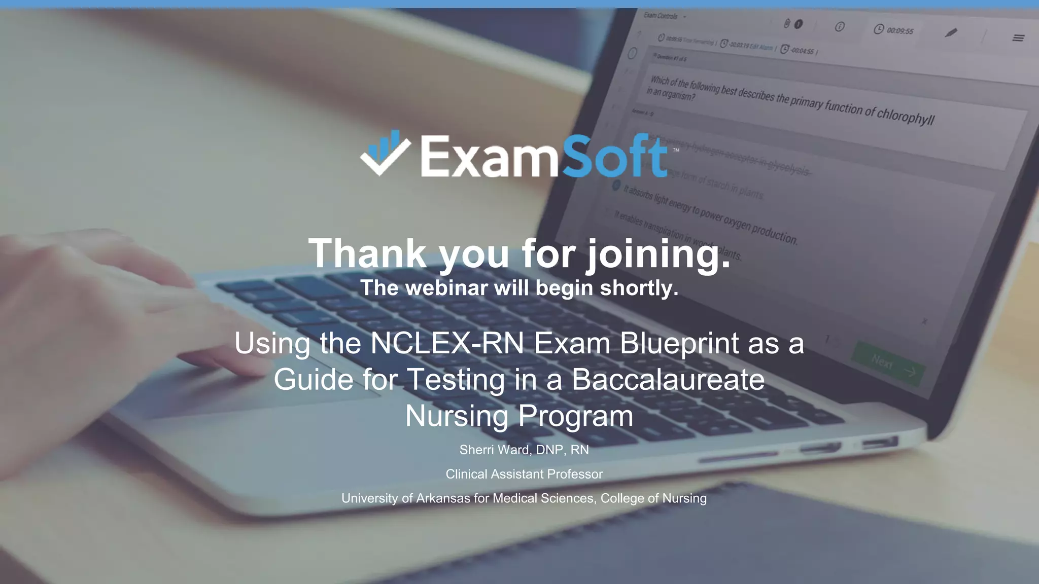 EAC 2018 | Fort Lauderdale | June 27-29
Thank you for joining.
The webinar will begin shortly.
Using the NCLEX-RN Exam Blueprint as a
Guide for Testing in a Baccalaureate
Nursing Program
Sherri Ward, DNP, RN
Clinical Assistant Professor
University of Arkansas for Medical Sciences, College of Nursing
 