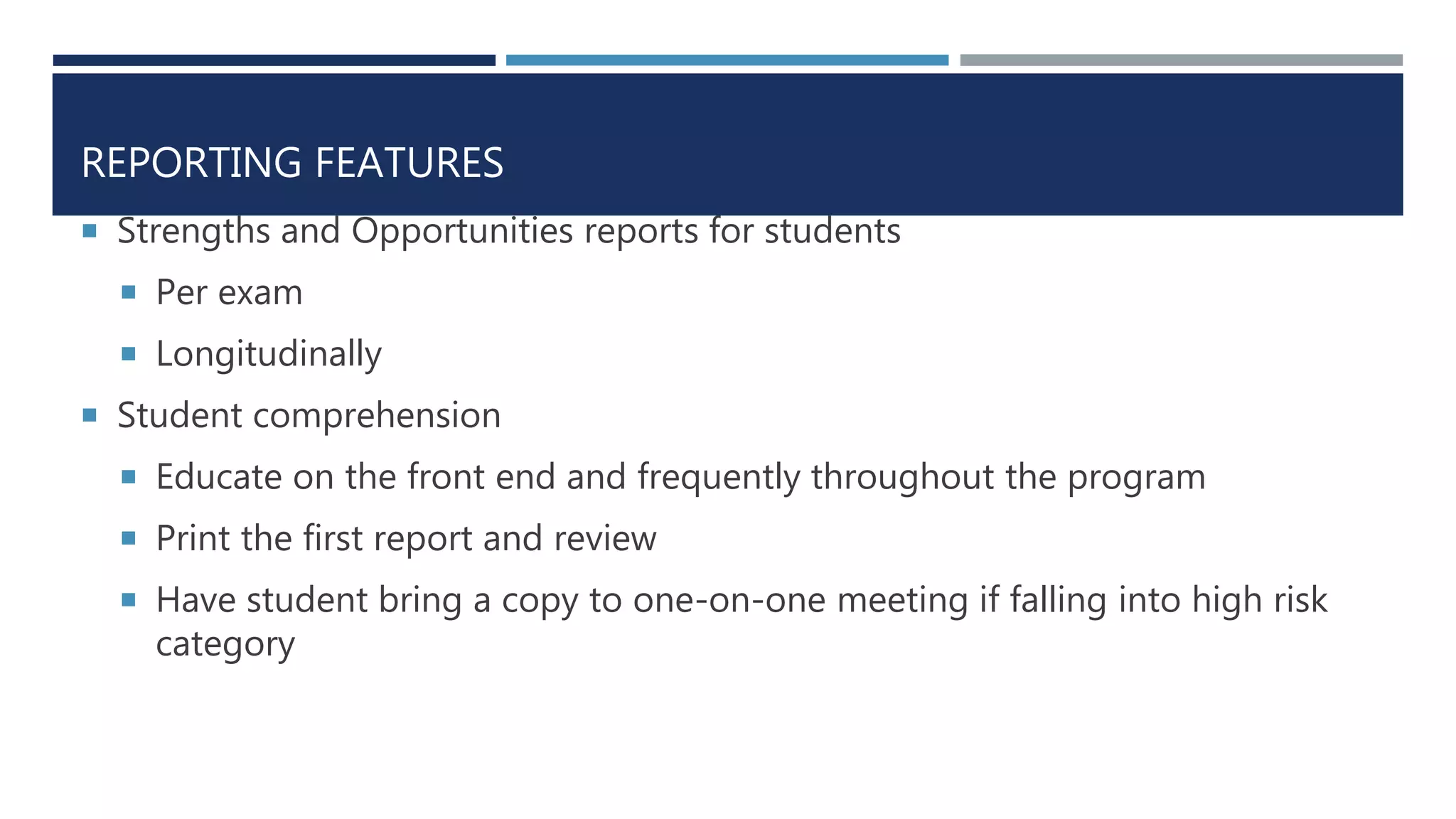 REPORTING FEATURES
 Strengths and Opportunities reports for students
 Per exam
 Longitudinally
 Student comprehension
 Educate on the front end and frequently throughout the program
 Print the first report and review
 Have student bring a copy to one-on-one meeting if falling into high risk
category
 