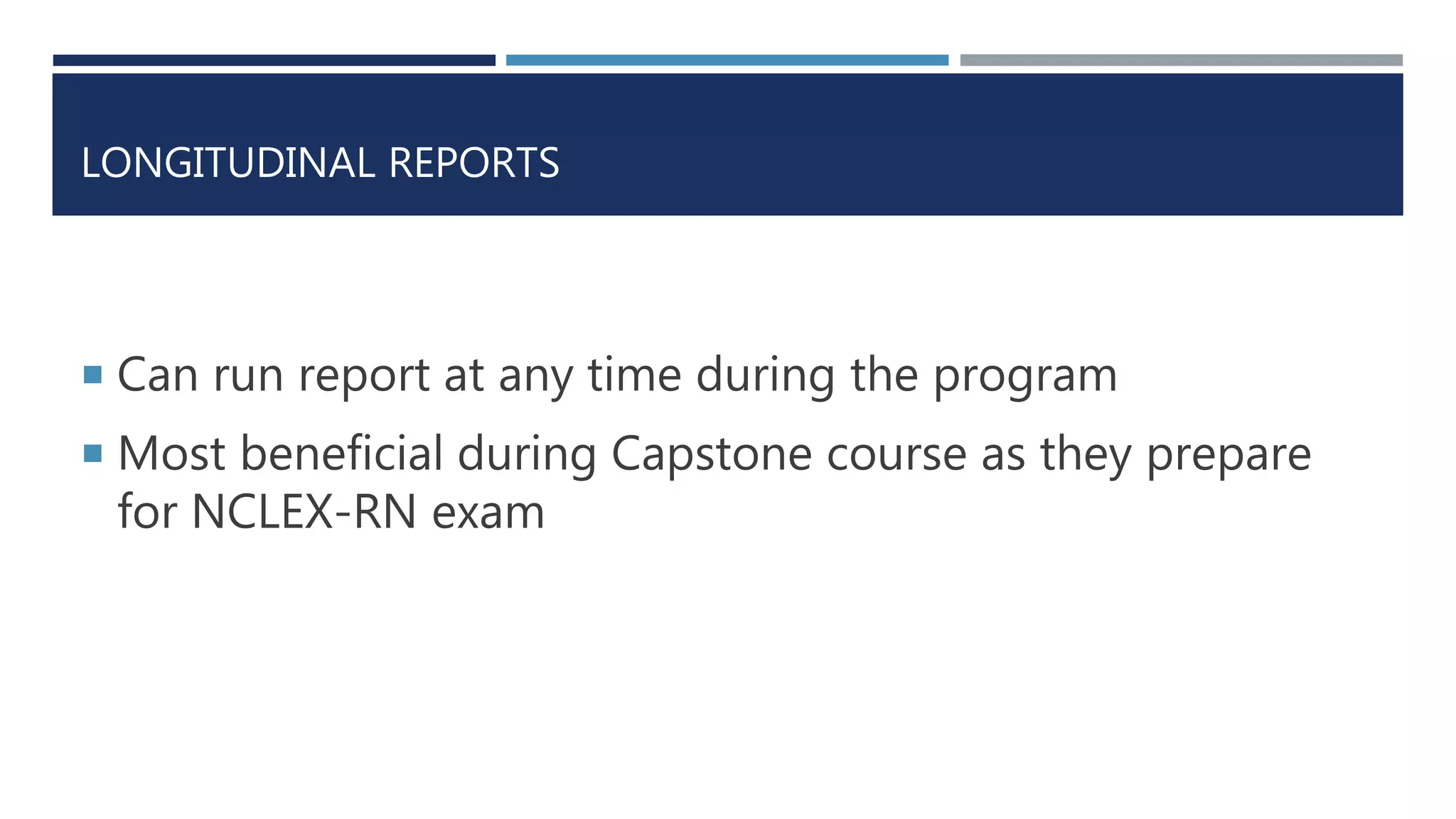 LONGITUDINAL REPORTS
 Can run report at any time during the program
 Most beneficial during Capstone course as they prepare
for NCLEX-RN exam
 