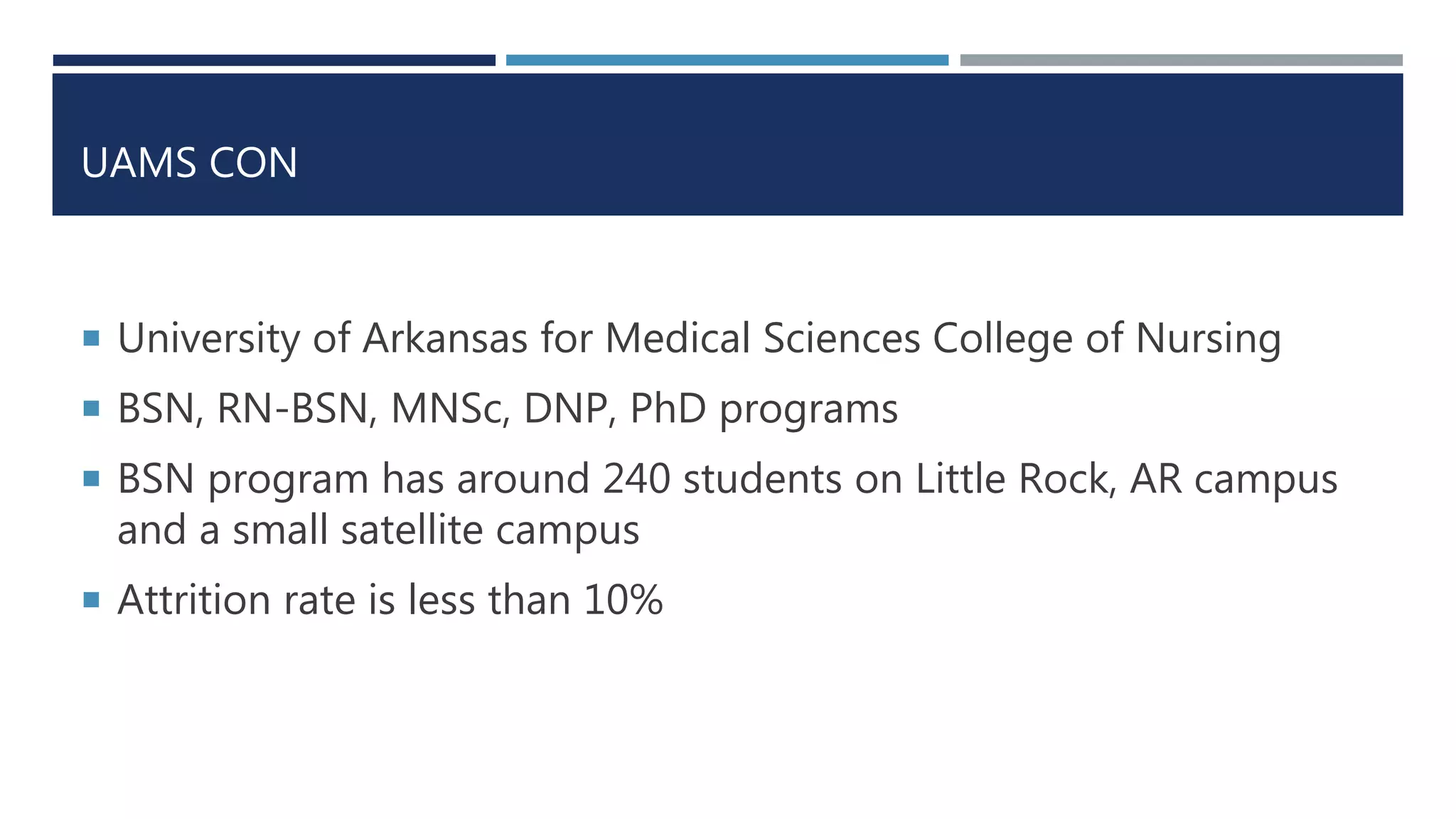 UAMS CON
 University of Arkansas for Medical Sciences College of Nursing
 BSN, RN-BSN, MNSc, DNP, PhD programs
 BSN program has around 240 students on Little Rock, AR campus
and a small satellite campus
 Attrition rate is less than 10%
 