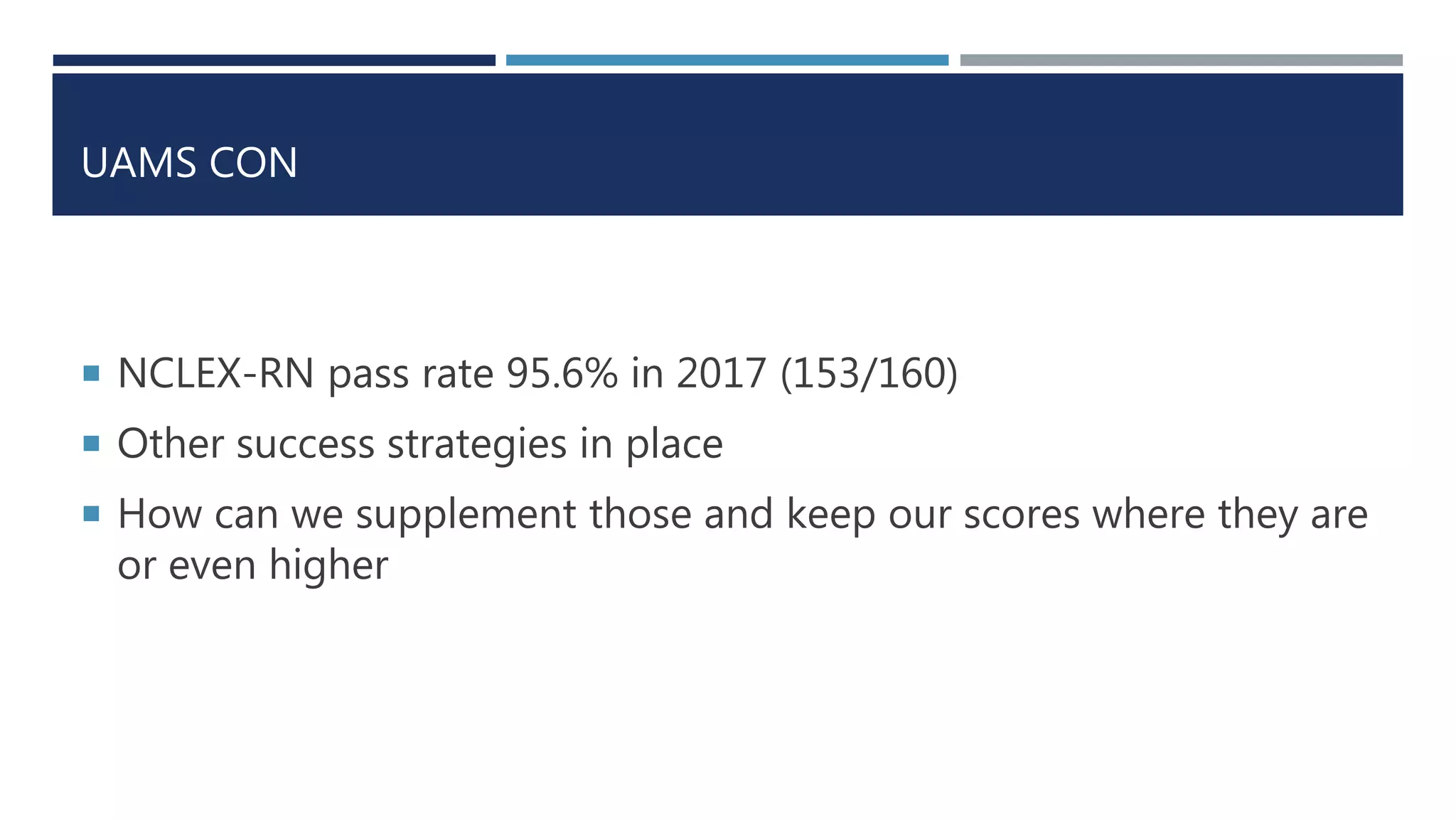 UAMS CON
 NCLEX-RN pass rate 95.6% in 2017 (153/160)
 Other success strategies in place
 How can we supplement those and keep our scores where they are
or even higher
 