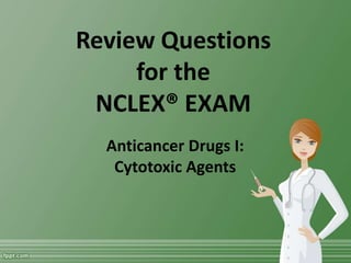 Review Questions 
for the 
NCLEX® EXAM 
Anticancer Drugs I: 
Cytotoxic Agents 
 