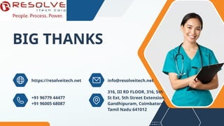 BIG THANKS
https://resolveitech.net info@resolveitech.net
+91 96779 44477
+91 96005 68087
316, III RD FLOOR, 316, 5th
St Ext, 5th Street Extension,
Gandhipuram, Coimbatore,
Tamil Nadu 641012
 