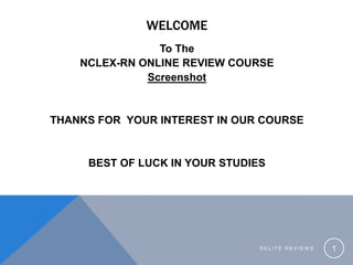 WELCOME
To The
NCLEX-RN ONLINE REVIEW COURSE
Screenshot
THANKS FOR YOUR INTEREST IN OUR COURSE
BEST OF LUCK IN YOUR STUDIES
© E L I T E R E V I E W S 1
 