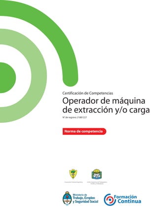 Certificación de Competencias
Asociación Forestal Argentina Unión Argentina de Trabajadores
Rurales y Estibadores
Operador de máquina
de extracción y/o carga
N° de registro:21881227
Norma de competencia
 