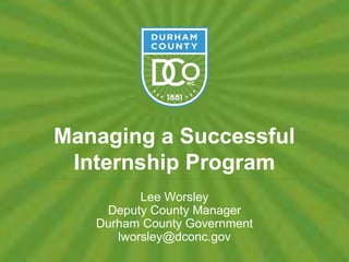 Managing a Successful
Internship Program
Lee Worsley
Deputy County Manager
Durham County Government
lworsley@dconc.gov
 