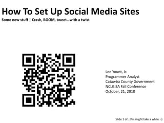 How To Set Up Social Media SitesSome new stuff | Crash, BOOM, tweet…with a twist Lee Yount, Jr. Programmer Analyst Catawba County Government NCLGISA Fall Conference October, 21, 2010 Slide 1 of…this might take a while :-) 