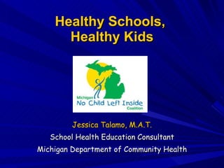 Healthy Schools,  Healthy Kids Jessica Talamo, M.A.T. School Health Education Consultant Michigan Department of Community Health 