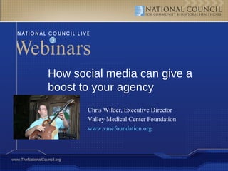 How social media can give a boost to your agency Chris Wilder, Executive Director Valley Medical Center Foundation www.vmcfoundation.org   