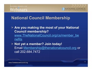 National Council Membership

   > Are you making the most of your National
     Council membership?
     www.TheNationalCouncil.org/cs/member_be
     nefits
   > Not yet a member? Join today!
     Email Membership@thenationalcouncil.org or
     call 202.684.7472

                                                  14
www.TheNationalCouncil.org
 