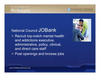National Council JOBank
  > Recruit top-notch mental health
    and addictions executive,
    administrative, policy, clinical,
     d i i t ti       li     li i l
    and direct care staff
  > P t openings and b
    Post      i       d browse j bjobs


www.TheNationalCouncil.org
 