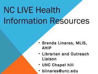 • Brenda Linares, MLIS,
AHIP
• Librarian and Outreach
Liaison
• UNC Chapel hill
• blinares@unc.edu
NC LIVE Health
Information Resources
 