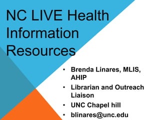 • Brenda Linares, MLIS,
AHIP
• Librarian and Outreach
Liaison
• UNC Chapel hill
• blinares@unc.edu
NC LIVE Health
Information
Resources
 