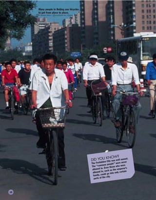 DID YOU KNOW?
The Forbidden City was well named.
The “common people” were never
allowed in. Even those who were
allowed in, such as the emperor’s
family, could go into only certain
parts of the city.
Many people in Beijing use bicycles
to get from place to place.
© Joseph Sohm—ChromoSohm Inc./Corbis
10
 