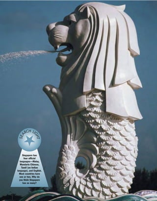 Singapore has
four official
languages—Malay,
Mandarin Chinese,
Tamil (an Indian
language), and English.
Most countries have
one or two. Why do
you think Singapore
has so many?
SEA
RCH LI
GHT
 