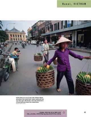 H a n o i , V I E T N A M
43
Answer:IfyouguessedthatPhoHangmeans“streetof,”then
you’reright.Itcanalsomean“district.”
★
In this picture you can see many sides of Hanoi. Women
sell produce from nearby farms, modern motorcycles and
cars share space with bicycles, and in the background is
a French-built opera house from colonial times.
© Steve Raymer/Corbis
 