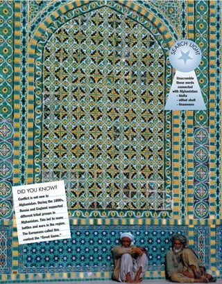 44
Unscramble
these words
connected
with Afghanistan:
- blaKu
- niHud shuK
- tinamouns
SEA
RCH LI
GHTDID YOU KNOW?
Conflict is not new to
Afghanistan. During the 1800s,
Russia and England supported
different tribal groups in
Afghanistan. This led to many
battles and wars in the region.
The Europeans called this
contest the “Great Game.”
 