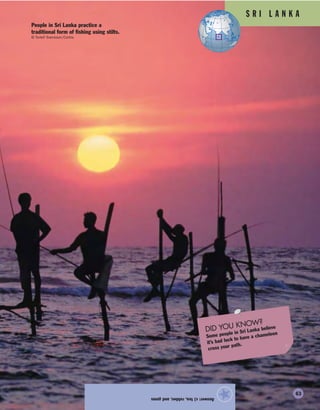 S R I L A N K A
Answer:c)tea,rubber,andgems
★
DID YOU KNOW?
Some people in Sri Lanka believe
it’s bad luck to have a chameleon
cross your path.
People in Sri Lanka practice a
traditional form of fishing using stilts.
© Torleif Svensson/Corbis
63
 