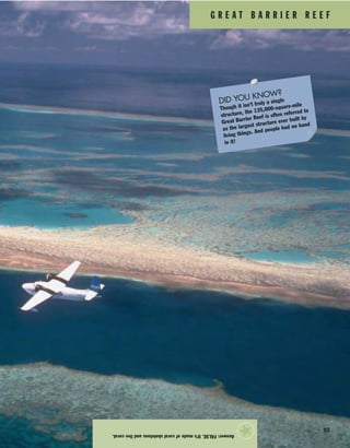 G R E A T B A R R I E R R E E F
93
Answer:FALSE.It’smadeofcoralskeletonsandlivecoral.
★
DID YOU KNOW?
Though it isn’t truly a single
structure, the 135,000-square-mile
Great Barrier Reef is often referred to
as the largest structure ever built by
living things. And people had no hand
in it!
 