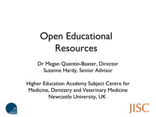 Open Educational
Resources
Dr Megan Quentin-Baxter, Director
Suzanne Hardy, Senior Advisor
Higher Education Academy Subject Centre for
Medicine, Dentistry and Veterinary Medicine
Newcastle University, UK
 