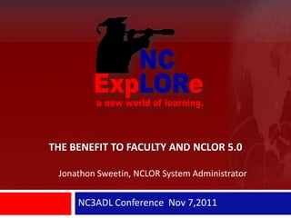 THE BENEFIT TO FACULTY AND NCLOR 5.0

 Jonathon Sweetin, NCLOR System Administrator


     NC3ADL Conference Nov 7,2011
 