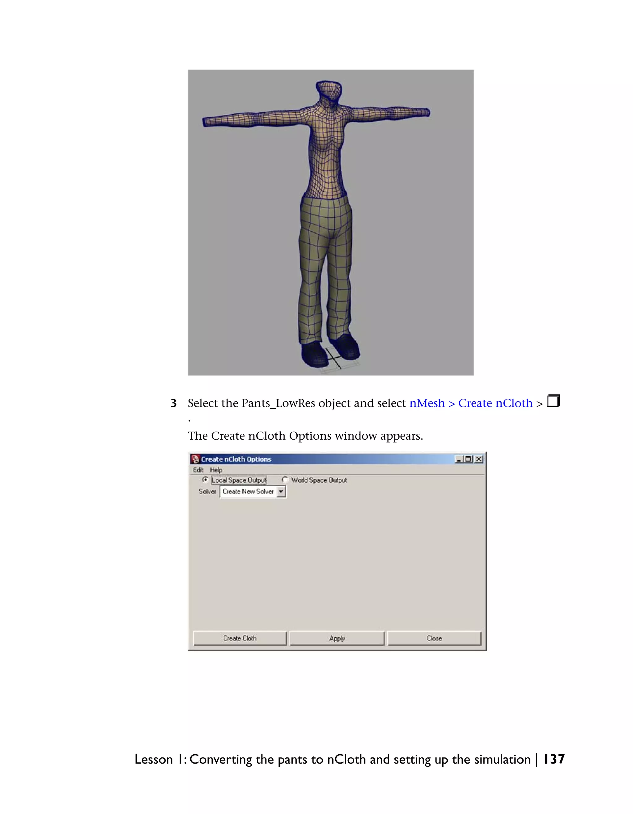 3 Select the Pants_LowRes object and select nMesh > Create nCloth >
        .
         The Create nCloth Options window appears.




Lesson 1: Converting the pants to nCloth and setting up the simulation | 137
 