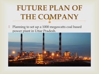 FUTURE PLAN OF 
THE COMPANY 
 
 Planning to set up a 1000 megawatts coal based 
power plant in Uttar Pradesh. 
 