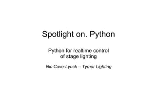 Spotlight on. Python
  Python for realtime control
       of stage lighting
 Nic Cave-Lynch – Tymar Lighting
 