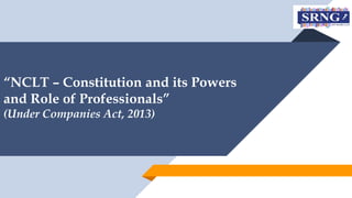 “NCLT – Constitution and its Powers
and Role of Professionals”
(Under Companies Act, 2013)
 