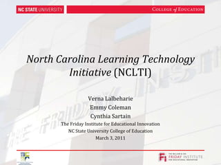 North Carolina Learning Technology Initiative (NCLTI) Verna Lalbeharie Emmy Coleman Cynthia Sartain The Friday Institute for Educational Innovation NC State University College of Education March 3, 2011 