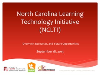 North	
  Carolina	
  Learning	
  
Technology	
  Initiative	
  	
  
(NCLTI)	
  
	
  
	
  
September	
  18,	
  2013	
  
Overview,	
  Resources,	
  and	
  	
  Future	
  Opportunities	
  
Friday Institute's Digital Learning Collaborative, 2013
 