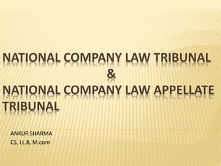 NATIONAL COMPANY LAW TRIBUNAL
&
NATIONAL COMPANY LAW APPELLATE
TRIBUNAL
- ANKUR SHARMA
- CS, LL.B, M.com
 