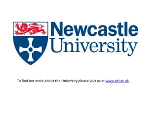 To find out more about the University please visit us at www.ncl.ac.uk
 