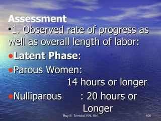 Assessment 1. Observed rate of progress as well as overall length of labor: Latent Phase : Parous Women:    14 hours or longer Nulliparous  : 20 hours or  Longer  