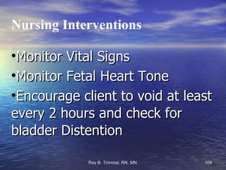 Nursing Interventions Monitor Vital Signs Monitor Fetal Heart Tone Encourage client to void at least every 2 hours and check for bladder Distention 