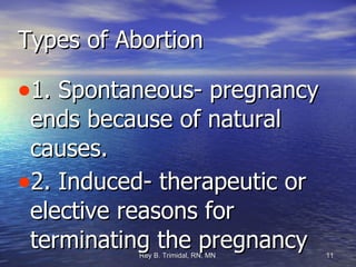 Types of Abortion 1. Spontaneous- pregnancy ends because of natural causes. 2. Induced- therapeutic or elective reasons for terminating the pregnancy 