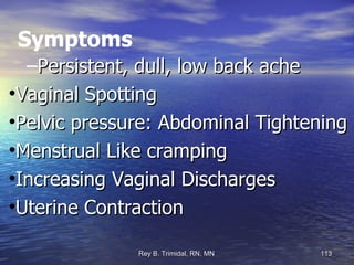 Symptoms Persistent, dull, low back ache Vaginal Spotting Pelvic pressure: Abdominal Tightening Menstrual Like cramping Increasing Vaginal Discharges Uterine Contraction 