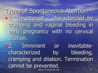 Types of Spontaneous Abortion 1. Threatened - characterized by cramping and vaginal bleeding in early pregnancy with no cervical dilation. 2. Imminent or inevitable- characterized by bleeding, cramping and dilation. Termination cannot be prevented. 