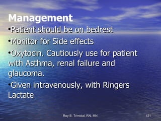 Management Patient should be on bedrest Monitor for Side effects  Oxytocin. Cautiously use for patient with Asthma, renal failure and glaucoma. Given intravenously, with Ringers Lactate  