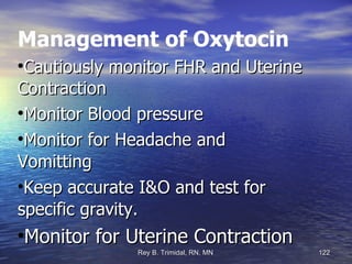 Management of Oxytocin Cautiously monitor FHR and Uterine   Contraction Monitor Blood pressure  Monitor for Headache and      Vomitting  Keep accurate I&O and test for    specific gravity. Monitor for Uterine Contraction 