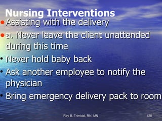 Nursing Interventions Assisting with the delivery a. Never leave the client unattended during this time Never hold baby back Ask another employee to notify the physician Bring emergency delivery pack to room 