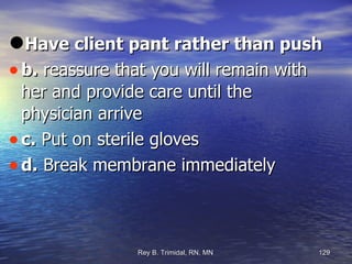 Have client pant rather than push b.  reassure that you will remain with her and provide care until the physician arrive c.  Put on sterile gloves  d.  Break membrane immediately  