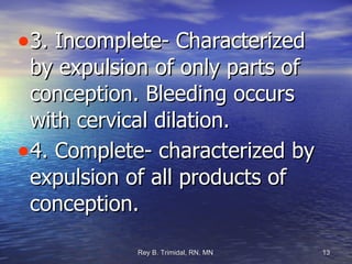 3. Incomplete- Characterized by expulsion of only parts of conception. Bleeding occurs with cervical dilation. 4. Complete- characterized by expulsion of all products of conception. 
